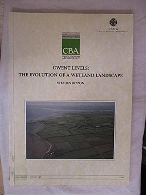 The Gwent Levels: The Evolution of a Wetland Landscape by Stephen Rippon