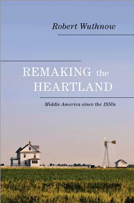 Remaking the Heartland: Middle America Since the 1950s by Robert Wuthnow