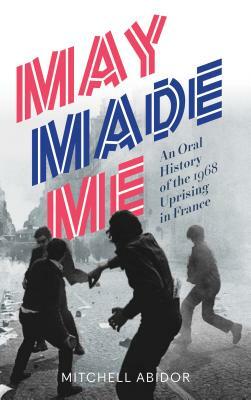 May Made Me: An Oral History of the 1968 Uprising in France by Mitchell Abidor