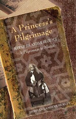 A Princess's Pilgrimage: Nawab Sikandar Begum's a Pilgrimage to Mecca by Siobhan Lambert-Hurley, Nawab Sikandar