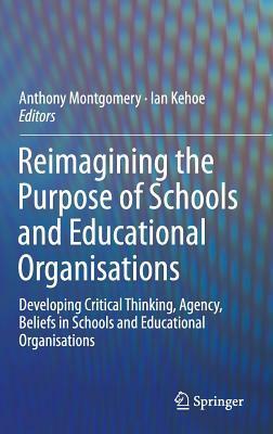 Reimagining the Purpose of Schools and Educational Organisations: Developing Critical Thinking, Agency, Beliefs in Schools and Educational Organisations by Anthony Montgomery, Ian Kehoe