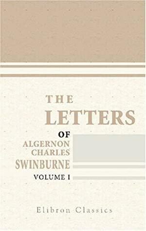 The Letters of Algernon Charles Swinburne Volume I by Algernon Charles Swinburne