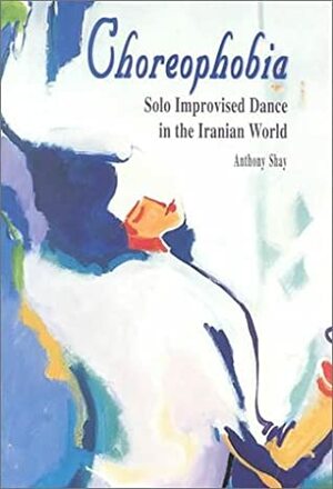 Choreophobia: Solo Improvised Dance in the Iranian World by Anthony Shay