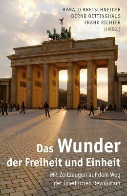 Das Wunder Der Freiheit Und Einheit: Mit Zeitzeugen Auf Dem Weg Der Friedlichen Revolution by 