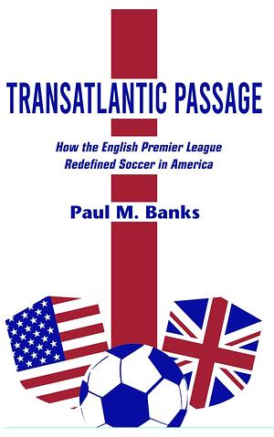 Transatlantic Passage: How the English Premier League Redefined Soccer in America by Paul Banks