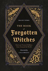 The Book of Forgotten Witches: Dark &amp; Twisted Folklore Stories from Around the World by Balázs Tátrai, Lilla Bölecz