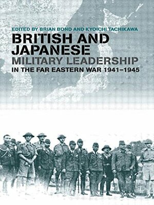 British and Japanese Military Leadership in the Far Eastern War, 1941-45 by Brian Bond