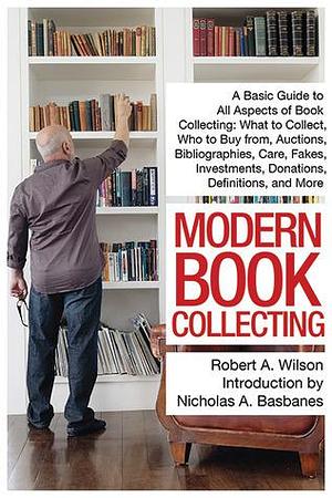 Modern Book Collecting: A Basic Guide to All Aspects of Book Collecting: What to Collect, Who to Buy from, Auctions, Bibliographies, Care, Fakes, Investments, Donations, Definitions, and More by Nicholas A. Basbanes, Robert A. Wilson