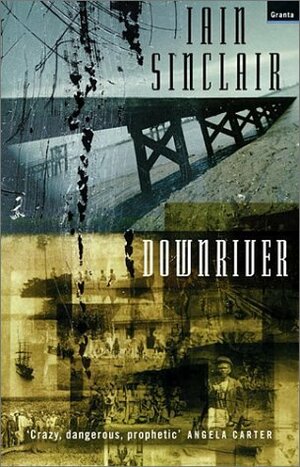 Downriver: (Or, the Vessels of Wrath) a Narrative in Twelve Tales by Iain Sinclair