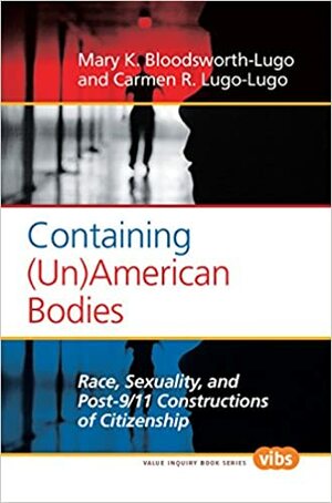 Containing (Un)American Bodies: Race, Sexuality, and Post-9/11 Constructions of Citizenship by Carmen R. Lugo-Lugo, Mary K. Bloodsworth-Lugo