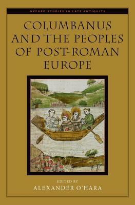 Columbanus and the Peoples of Post-Roman Europe by Alexander O'Hara