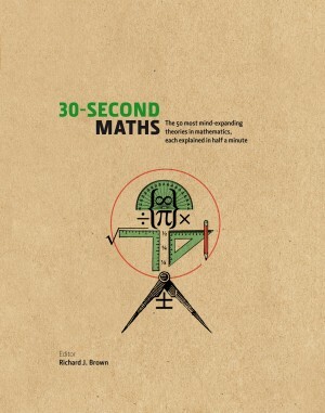 The 30-Second Maths: The 50 Most Mind-Expanding Theories in Mathematics, Each Explained in Half a Minute by Julian Baggini, Richard J. Brown, Antonia Macaro