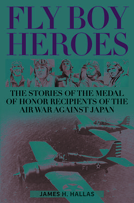 Fly Boy Heroes: The Stories of the Medal of Honor Recipients of the Air War Against Japan by James H. Hallas