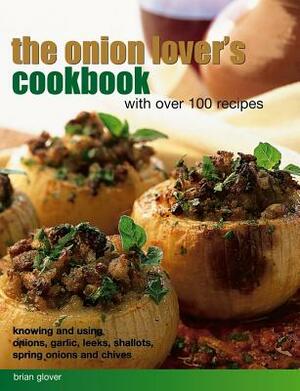 The Onion Lover's Cookbook: With Over 100 Recipes: Knowing and Using Onions, Garlic, Leeks, Shallots, Spring Onions and Chives by Brian Glover