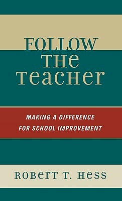 Follow the Teacher: Making a Difference for School Improvement by Robert T. Hess