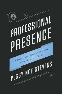 Professional Presence: A Four-Part Guide to Building Your Personal Brand by Peggy Noe Stevens