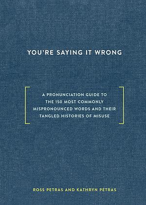 You're Saying It Wrong: A Pronunciation Guide to the 150 Most Commonly Mispronounced Words--and Their Tangled Histories of Misuse by Kathryn Petras, Ross Petras, Ross Petras