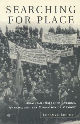 Searching For Place: Ukrainian Displaced Persons, Canada, and the Migration of Memory by Lubomyr Y. Luciuk