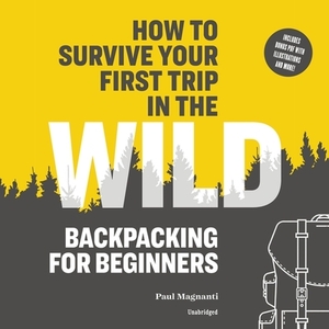 How to Survive Your First Trip in the Wild: Backpacking for Beginners by Paul Magnanti