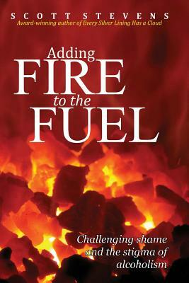 Adding Fire to the Fuel: Challenging Shame and the Stigma of Alcoholism by Scott Stevens