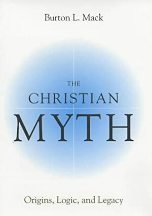 The Christian Myth: Origins, Logic and Legacy by Burton L. Mack