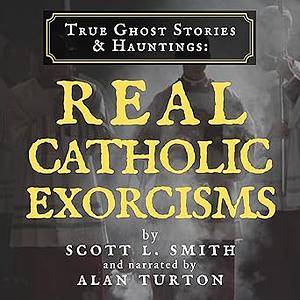 True Ghost Stories & Hauntings: Real Catholic Exorcisms by Scott L. Smith