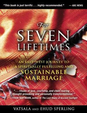 For Seven Lifetimes: An East-West Journey to a Spiritually Fulfilling and Sustainable Marriage by Vatsala Sperling, Ehud Sperling