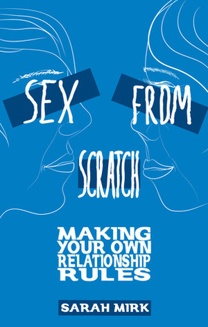 Sex From Scratch: Making Your Own Relationship Rules by Sarah Mirk