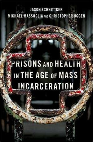 Prisons and Health in the Age of Mass Incarceration by Jason Schnittker, Michael Massoglia, Christopher Uggen