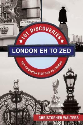 London Eh to Zed: 101 Discoveries for Canadian Visitors to London by Christopher Walters