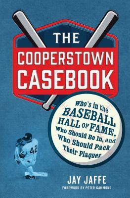 The Cooperstown Casebook: Who's in the Baseball Hall of Fame, Who Should Be In, and Who Should Pack Their Plaques by Jay Jaffe