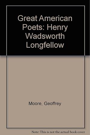 Great American Poets: Henry Wadsworth Longfellow by Geoffrey Moore