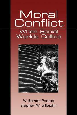 Moral Conflict: When Social Worlds Collide by Stephen W. Littlejohn, W. (Walter) Barnett Pearce