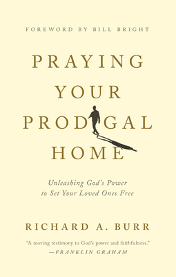 Praying Your Prodigal Home: Unleashing God's Power to Set Your Loved Ones Free by Richard A. Burr