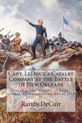 Capt. LeDoux's Cavalry Company at the Battle of New Orleans: French Creole Planters of Pointe Coupee, Louisiana in the War of 1812 by Randy Decuir