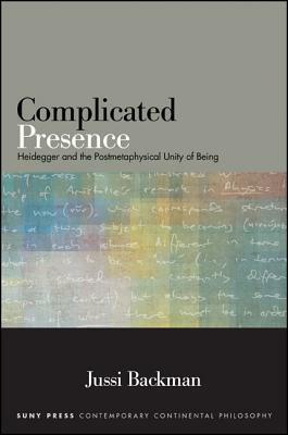 Complicated Presence: Heidegger and the Postmetaphysical Unity of Being by Jussi Backman