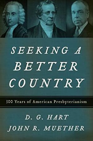 Seeking a Better Country: 300 Years of American Presbyterianism by John R. Muether, D.G. Hart