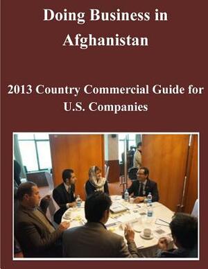 Doing Business in Afghanistan: 2013 Country Commercial Guide for U.S. Companies by United States Department of State