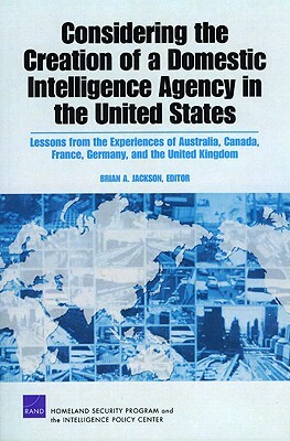 Considering the Creation of a Domestic Intelligence Agency in the United States, 2009: Lessons from the Experiences of Australia, Canada, France, Germ by Peter Chalk, Richard Warnes, Brian A. Jackson