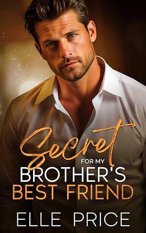 Secret For My Brother's Best Friend: A Billionaire Boss, Secret Baby Romance by Elle Price