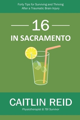 16 In Sacramento: Forty Tips for Surviving and Thriving After a Traumatic Brain Injury by Caitlin Reid