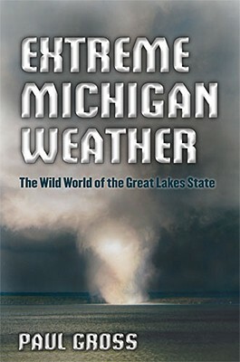 Extreme Michigan Weather: The Wild World of the Great Lakes State by Paul Gross