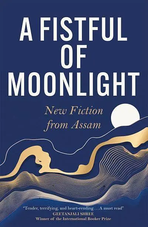 A Fistful of Moonlight: New Fiction from Assam by Mitra Phukan, Niruja Bora, Nilutpal Baruah, Manaswinee Mahanta, Harekrishna Deka, Jintu Gitartha, Madhurima Barua, Madhurima Barua, Madhurima Barua, Binu Das, Juri Baruah, Mamoni Raisom Goswami, Imran Hossain, Purobi Bormudoi, Debasish Buragohain, Bikash Dihingia, Ashamoni Neog