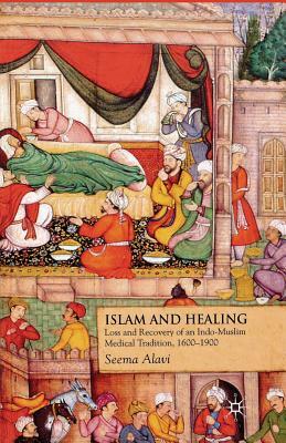 Islam and Healing: Loss and Recovery of an Indo-Muslim Medical Tradition, 1600-1900 by Seema Alavi