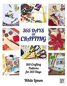 Crafting: 365 Days of Crafting: 365 Crafting Patterns for 365 Days by White Lemon
