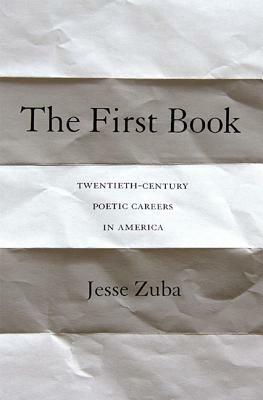The First Book: Twentieth-Century Poetic Careers in America by Jesse Zuba