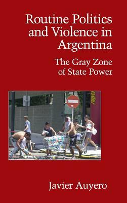 Routine Politics and Violence in Argentina by Javier Auyero