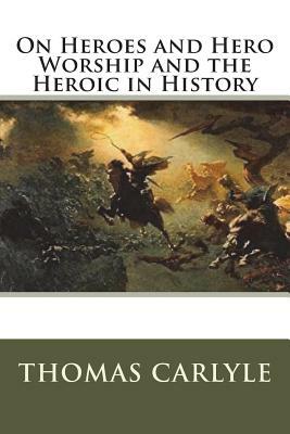 On Heroes and Hero Worship and the Heroic in History by Thomas Carlyle