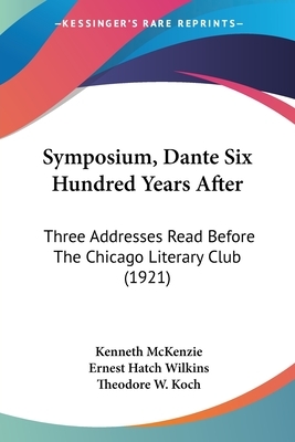 Symposium, Dante Six Hundred Years After: Three Addresses Read Before the Chicago Literary Club (1921) by Kenneth McKenzie, Theodore W. Koch, Ernest Hatch Wilkins