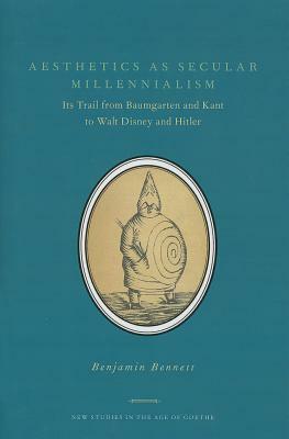 Aesthetics as Secular Millennialism: Its Trail from Baumgarten and Kant to Walt Disney and Hitler by Benjamin Bennett